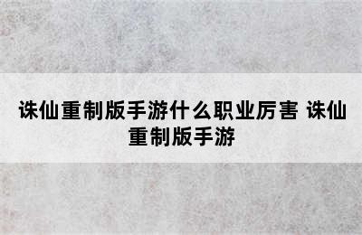 诛仙重制版手游什么职业厉害 诛仙重制版手游